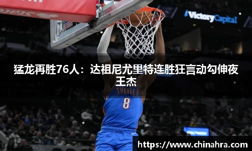 猛龙再胜76人：达祖尼尤里特连胜狂言动勾伸夜王杰