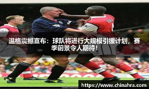 温格震撼宣布：球队将进行大规模引援计划，赛季前景令人期待！