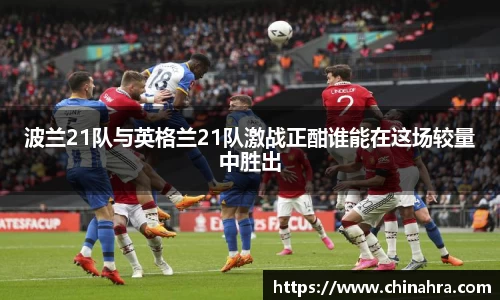 波兰21队与英格兰21队激战正酣谁能在这场较量中胜出