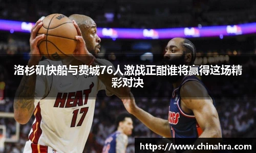洛杉矶快船与费城76人激战正酣谁将赢得这场精彩对决