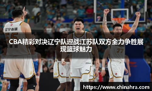 CBA精彩对决辽宁队迎战江苏队双方全力争胜展现篮球魅力