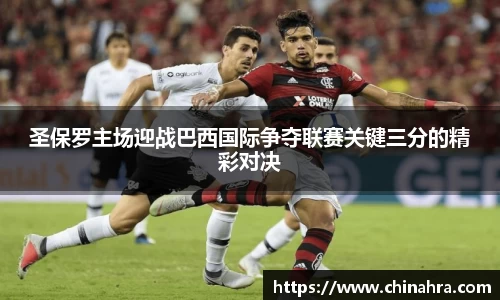 圣保罗主场迎战巴西国际争夺联赛关键三分的精彩对决