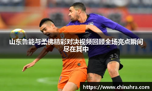 山东鲁能与柔佛精彩对决视频回顾全场亮点瞬间尽在其中