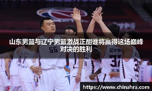 山东男篮与辽宁男篮激战正酣谁将赢得这场巅峰对决的胜利