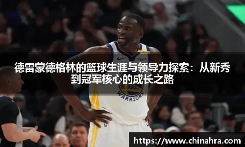 德雷蒙德格林的篮球生涯与领导力探索：从新秀到冠军核心的成长之路