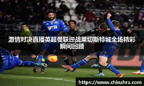 激情对决直播英超曼联迎战莱切斯特城全场精彩瞬间回顾