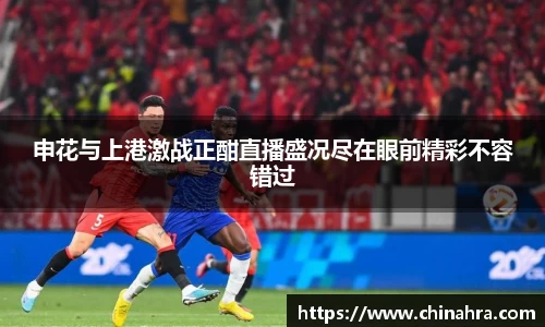 申花与上港激战正酣直播盛况尽在眼前精彩不容错过