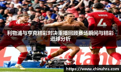 利物浦与亨克精彩对决重播回顾赛场瞬间与精彩进球分析
