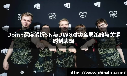 Doinb深度解析SN与DWG对决全局策略与关键时刻表现