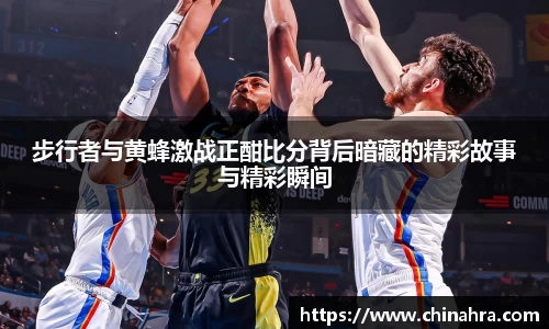 步行者与黄蜂激战正酣比分背后暗藏的精彩故事与精彩瞬间