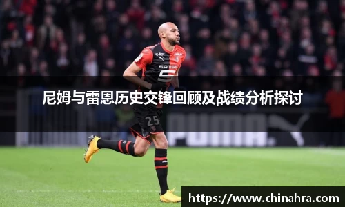 尼姆与雷恩历史交锋回顾及战绩分析探讨