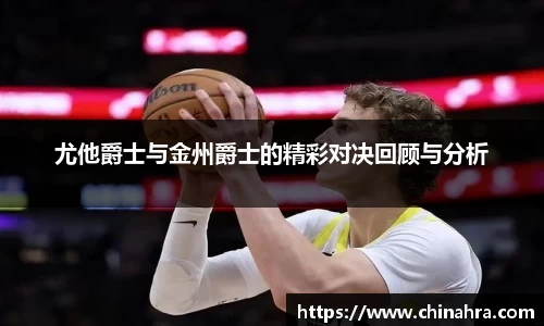 尤他爵士与金州爵士的精彩对决回顾与分析