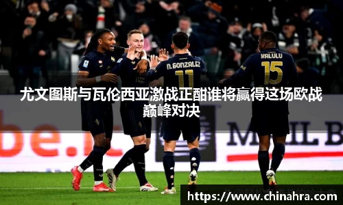 尤文图斯与瓦伦西亚激战正酣谁将赢得这场欧战巅峰对决