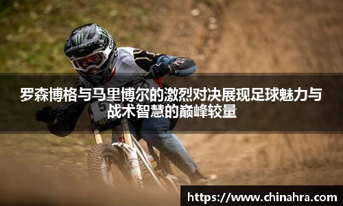 罗森博格与马里博尔的激烈对决展现足球魅力与战术智慧的巅峰较量