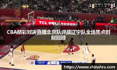 CBA精彩对决直播北京队迎战辽宁队全场焦点时刻回顾